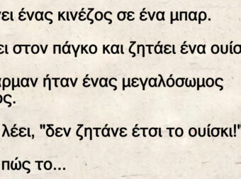 Ανέκδοτο: Μπαίνει ένας κινέζος σε ένα μπαp. Φτάνει στον πάγκο και ζητάει ένα οuίσκι